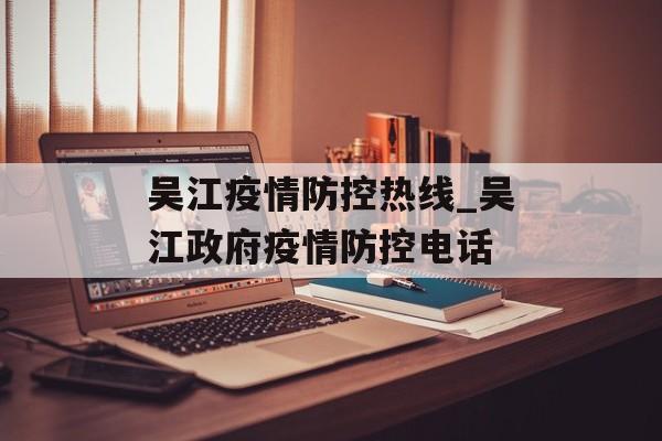 吴江疫情防控热线_吴江政府疫情防控电话 吴江疫情防控热线_吴江政府疫情防控电话